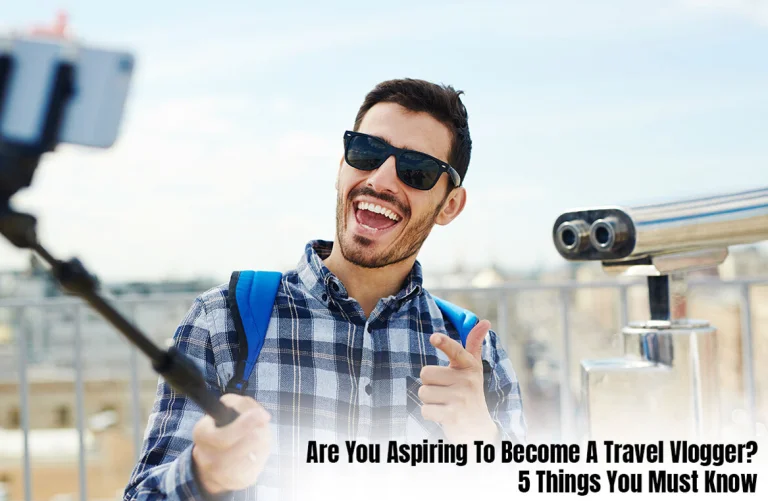 Are You Aspiring To Become A Travel Vlogger? 5 Things You Must Know